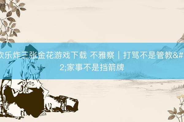 欢乐炸三张金花游戏下载 不雅察｜打骂不是管教 家事不是挡箭牌