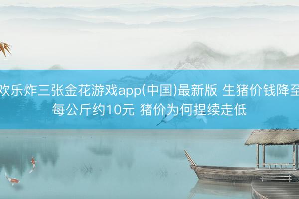 欢乐炸三张金花游戏app(中国)最新版 生猪价钱降至每公斤约10元 猪价为何捏续走低