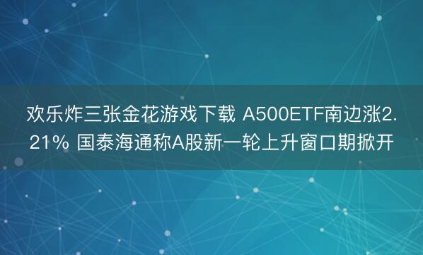 欢乐炸三张金花游戏下载 A500ETF南边涨2.21% 国泰海通称A股新一轮上升窗口期掀开