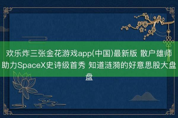 欢乐炸三张金花游戏app(中国)最新版 散户雄师助力SpaceX史诗级首秀 知道涟漪的好意思股大盘