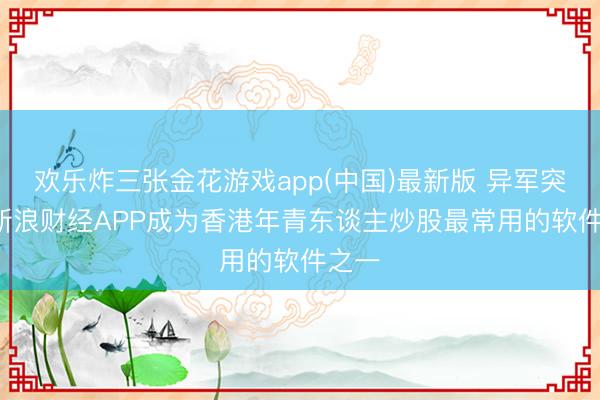 欢乐炸三张金花游戏app(中国)最新版 异军突起， 新浪财经APP成为香港年青东谈主炒股最常用的软件之一