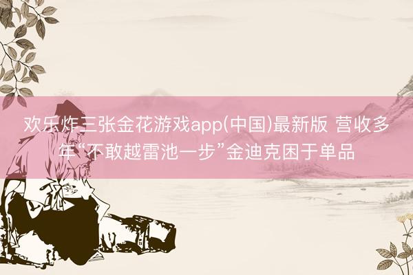 欢乐炸三张金花游戏app(中国)最新版 营收多年“不敢越雷池一步”金迪克困于单品