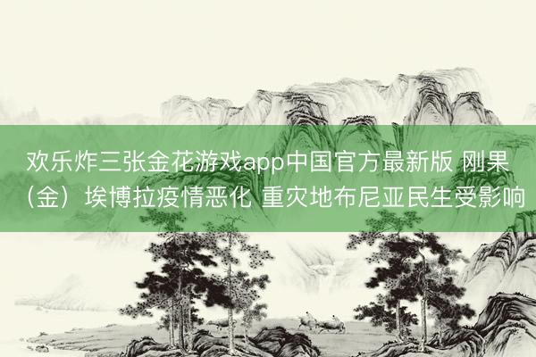 欢乐炸三张金花游戏app中国官方最新版 刚果（金）埃博拉疫情恶化 重灾地布尼亚民生受影响