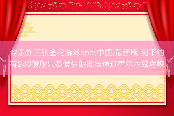 欢乐炸三张金花游戏app(中国)最新版 刻下约有240艘船只恭候伊朗批准通过霍尔木兹海峡