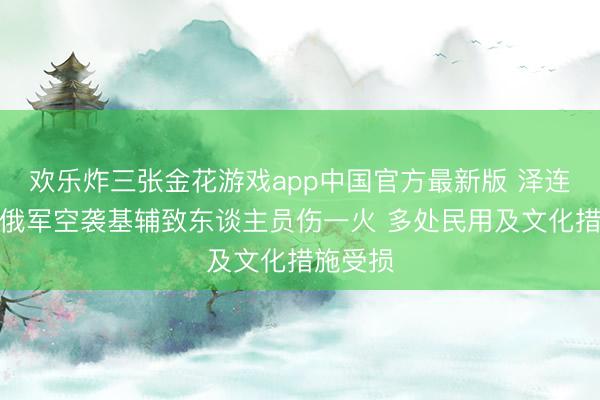 欢乐炸三张金花游戏app中国官方最新版 泽连斯基：俄军空袭基辅致东谈主员伤一火 多处民用及文化措施受损