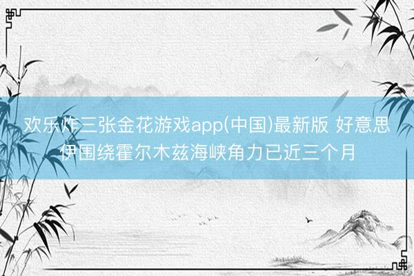 欢乐炸三张金花游戏app(中国)最新版 好意思伊围绕霍尔木兹海峡角力已近三个月