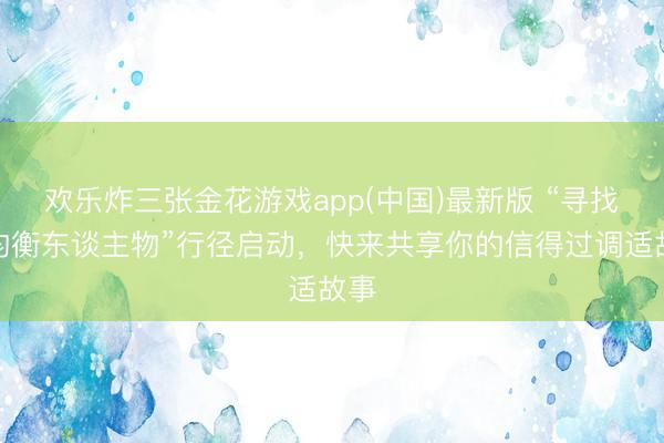 欢乐炸三张金花游戏app(中国)最新版 “寻找新均衡东谈主物”行径启动，快来共享你的信得过调适故事