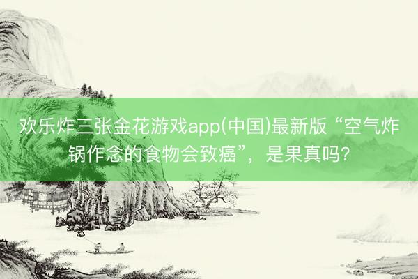 欢乐炸三张金花游戏app(中国)最新版 “空气炸锅作念的食物会致癌”，是果真吗？