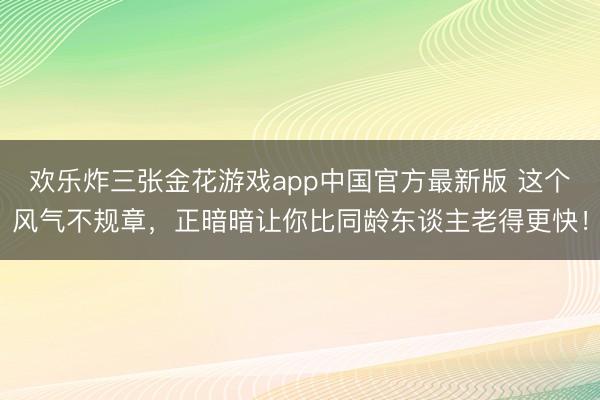 欢乐炸三张金花游戏app中国官方最新版 这个风气不规章，正暗暗让你比同龄东谈主老得更快！