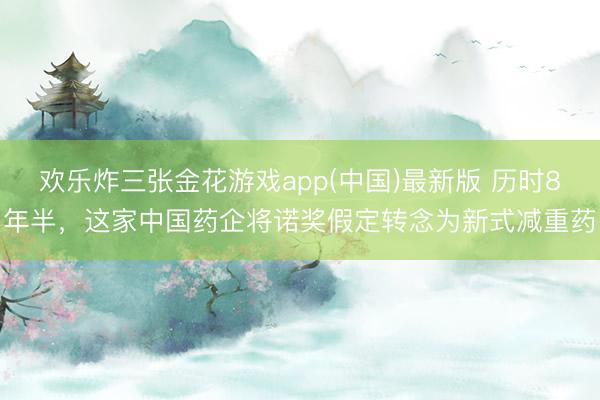 欢乐炸三张金花游戏app(中国)最新版 历时8年半，这家中国药企将诺奖假定转念为新式减重药
