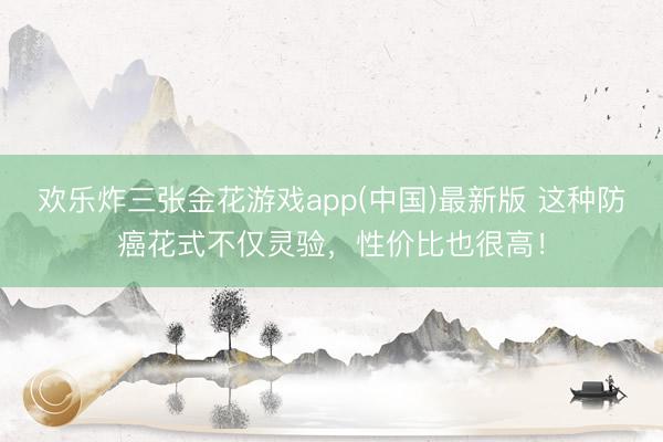 欢乐炸三张金花游戏app(中国)最新版 这种防癌花式不仅灵验，性价比也很高！