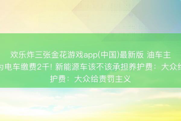 欢乐炸三张金花游戏app(中国)最新版 油车主吐槽每月为电车缴费2千! 新能源车该不该承担养护费：大众给责罚主义