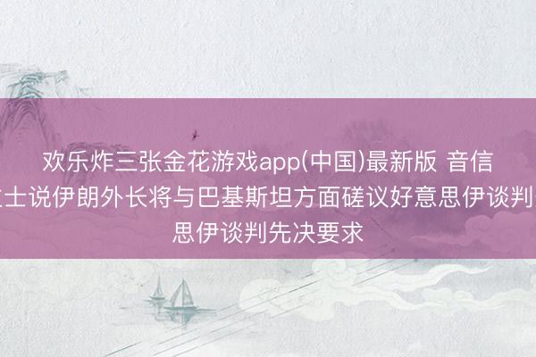 欢乐炸三张金花游戏app(中国)最新版 音信东说念主士说伊朗外长将与巴基斯坦方面磋议好意思伊谈判先决要求
