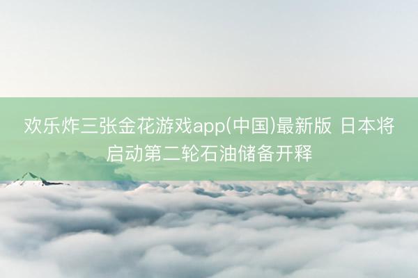 欢乐炸三张金花游戏app(中国)最新版 日本将启动第二轮石油储备开释