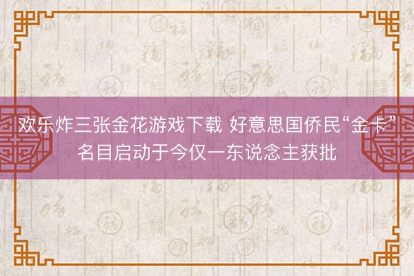 欢乐炸三张金花游戏下载 好意思国侨民“金卡”名目启动于今仅一东说念主获批