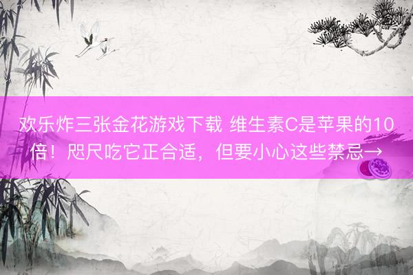 欢乐炸三张金花游戏下载 维生素C是苹果的10倍！咫尺吃它正合适，但要小心这些禁忌→