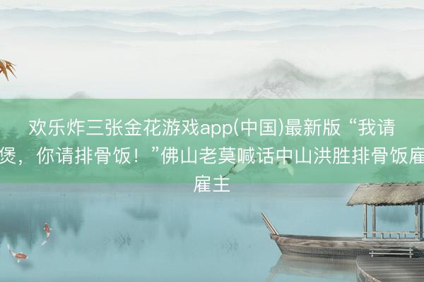 欢乐炸三张金花游戏app(中国)最新版 “我请鸡煲,你请排骨饭!”佛山老莫喊话中山洪胜排骨饭雇主
