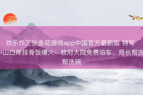 欢乐炸三张金花游戏app中国官方最新版 特写 | 中山口岸排骨饭爆火：政府大院免费泊车、局长帮洗碗