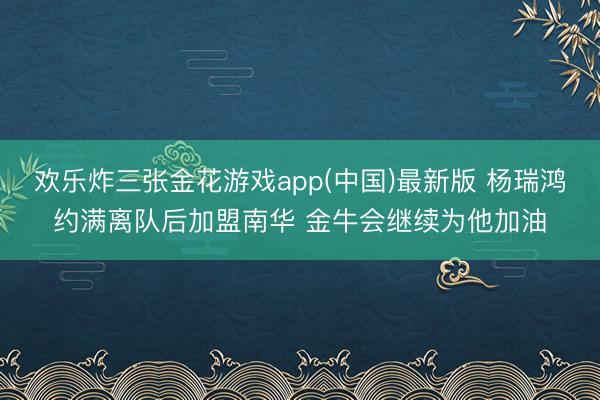 欢乐炸三张金花游戏app(中国)最新版 杨瑞鸿约满离队后加盟南华 金牛会继续为他加油