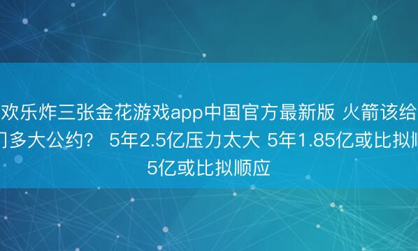 欢乐炸三张金花游戏app中国官方最新版 火箭该给阿门多大公约？ 5年2.5亿压力太大 5年1.85亿或比拟顺应