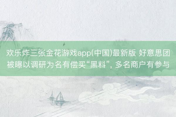 欢乐炸三张金花游戏app(中国)最新版 好意思团被曝以调研为名有偿买“黑料”， 多名商户有参与