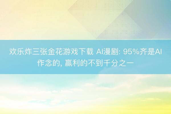 欢乐炸三张金花游戏下载 AI漫剧: 95%齐是AI作念的, 赢利的不到千分之一