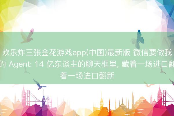欢乐炸三张金花游戏app(中国)最新版 微信要做我方的 Agent: 14 亿东谈主的聊天框里, 藏着一场进口翻新