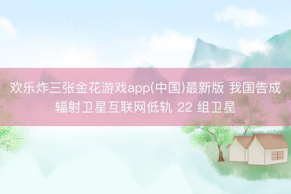 欢乐炸三张金花游戏app(中国)最新版 我国告成辐射卫星互联网低轨 22 组卫星