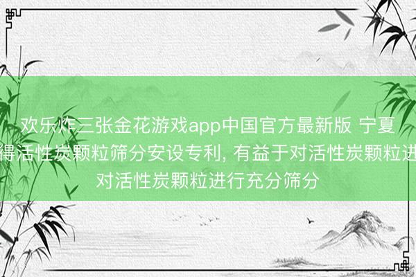 欢乐炸三张金花游戏app中国官方最新版 宁夏恒基环保获得活性炭颗粒筛分安设专利， 有益于对活性炭颗粒进行充分筛分