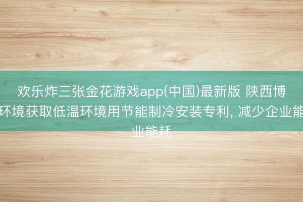 欢乐炸三张金花游戏app(中国)最新版 陕西博通环境获取低温环境用节能制冷安装专利， 减少企业能耗